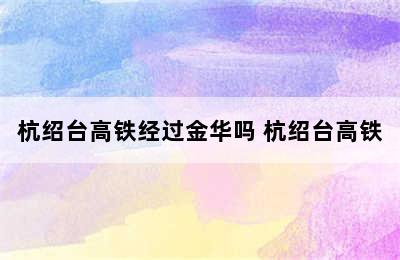 杭绍台高铁经过金华吗 杭绍台高铁